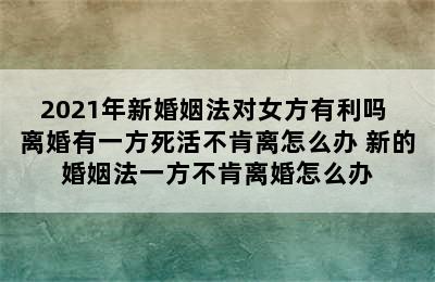 2021年新婚姻法对女方有利吗 离婚有一方死活不肯离怎么办 新的婚姻法一方不肯离婚怎么办